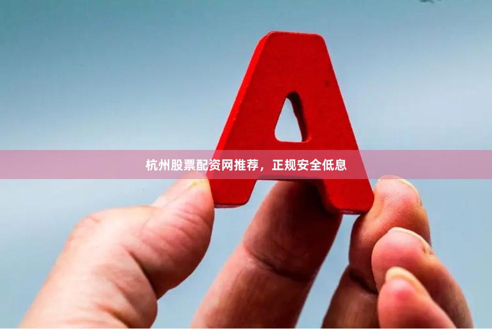 杭州股票配资网推荐，正规安全低息