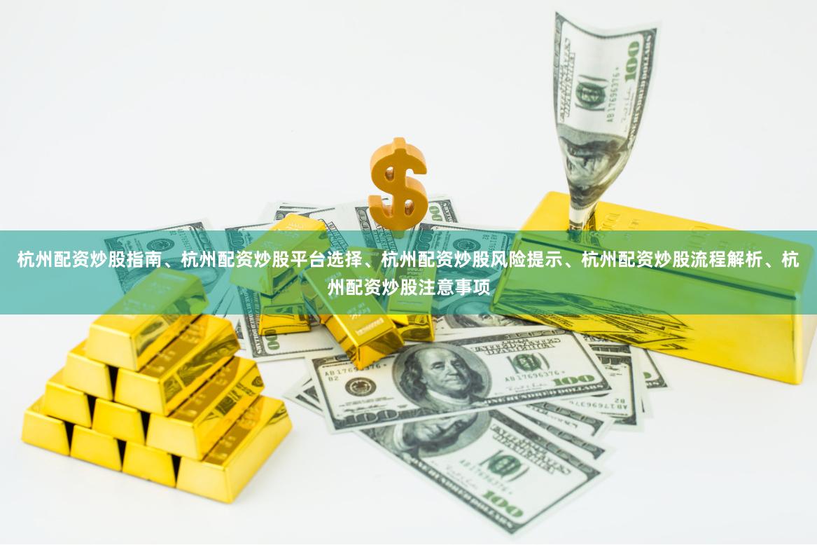 杭州配资炒股指南、杭州配资炒股平台选择、杭州配资炒股风险提示、杭州配资炒股流程解析、杭州配资炒股注意事项