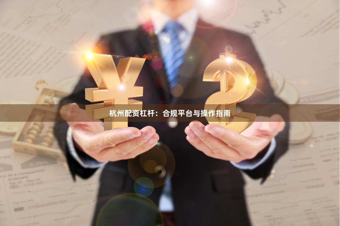 杭州配资杠杆：合规平台与操作指南