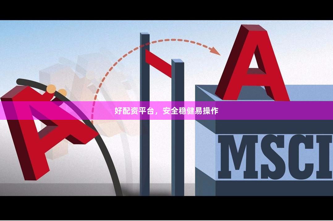 好配资平台，安全稳健易操作
