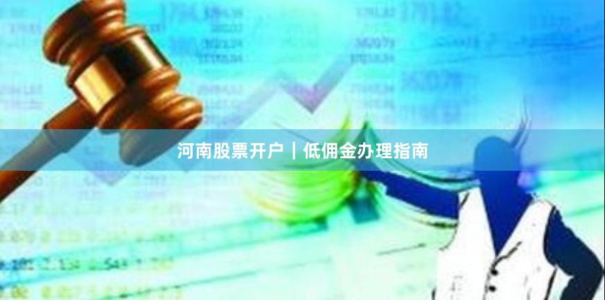 河南股票开户｜低佣金办理指南