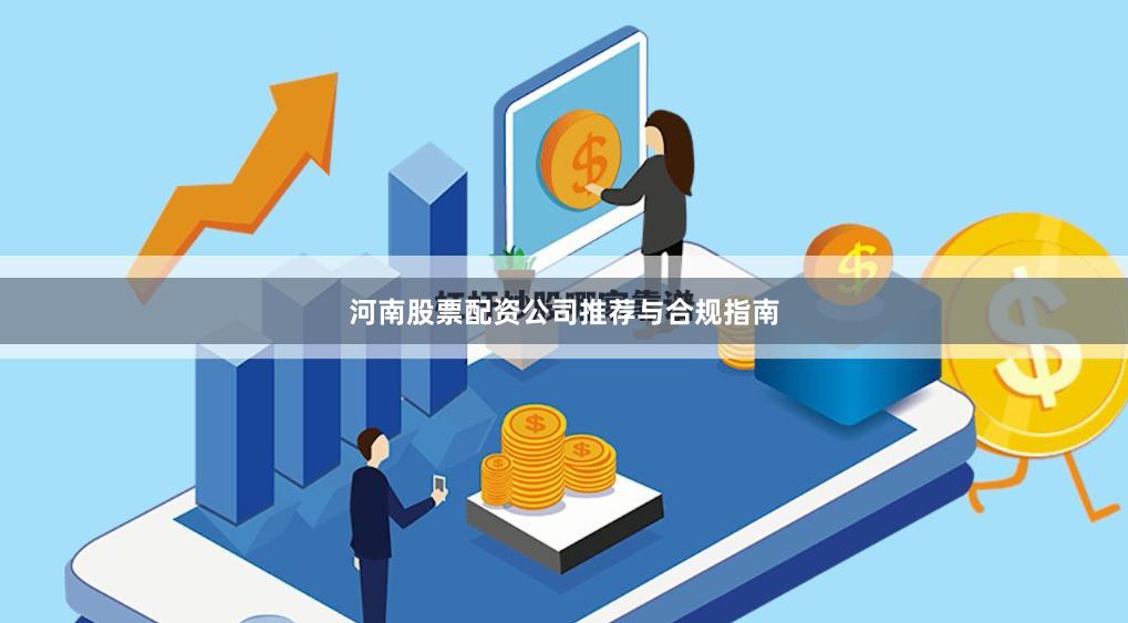 河南股票配资公司推荐与合规指南