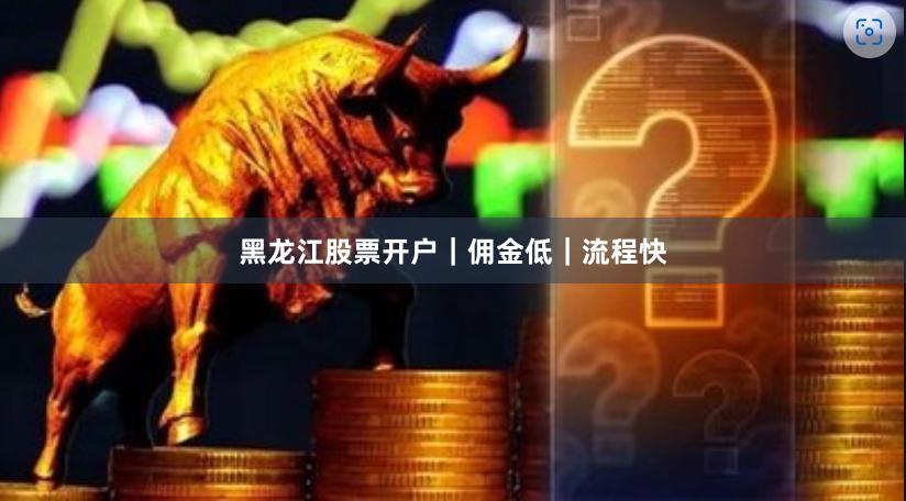 黑龙江股票开户｜佣金低｜流程快