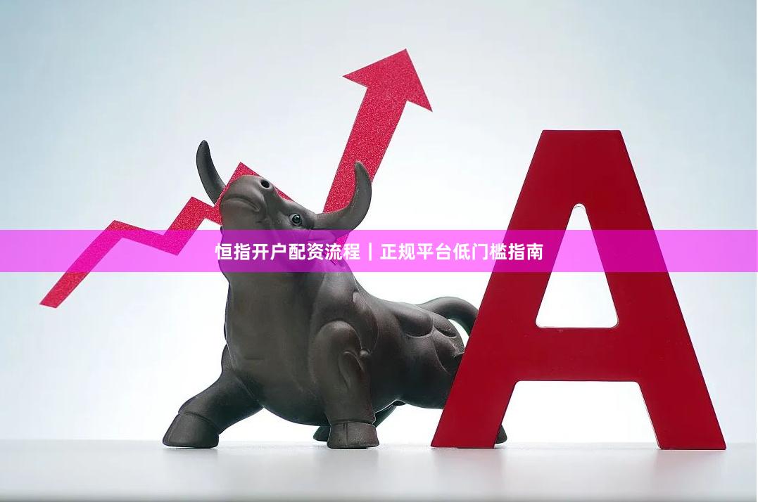 恒指开户配资流程｜正规平台低门槛指南