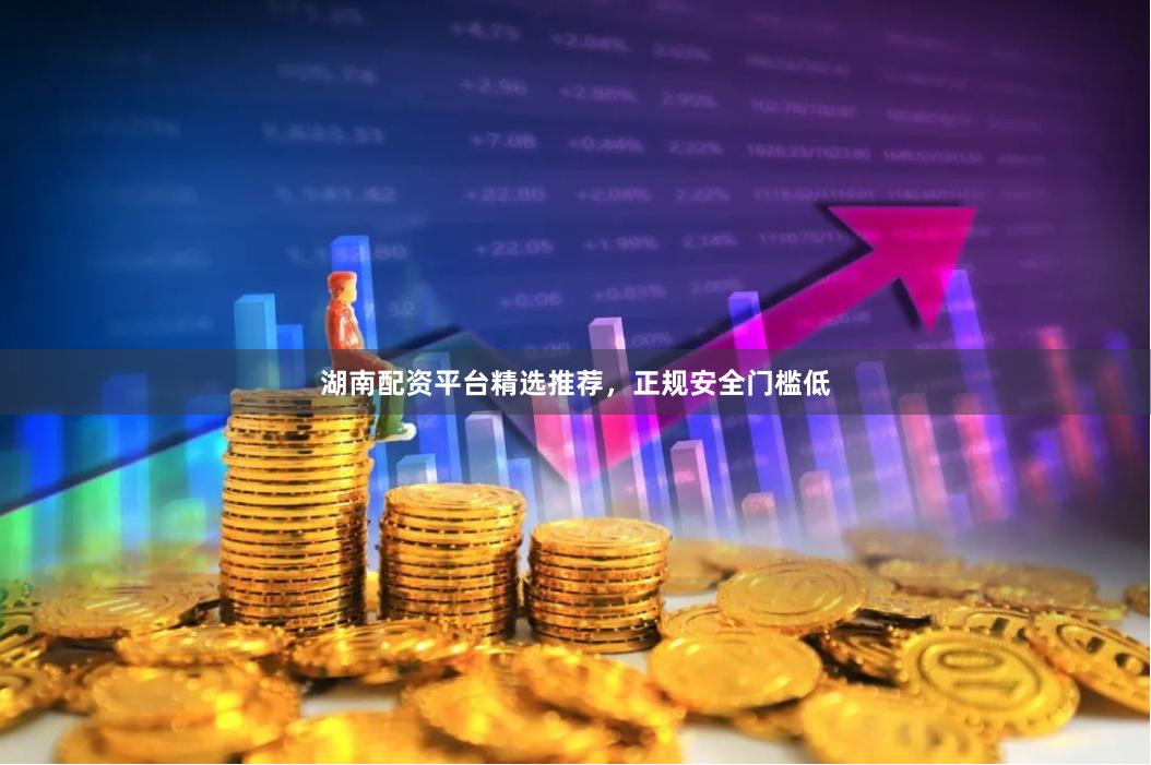 湖南配资平台精选推荐，正规安全门槛低
