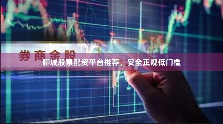 聊城股票配资平台推荐，安全正规低门槛