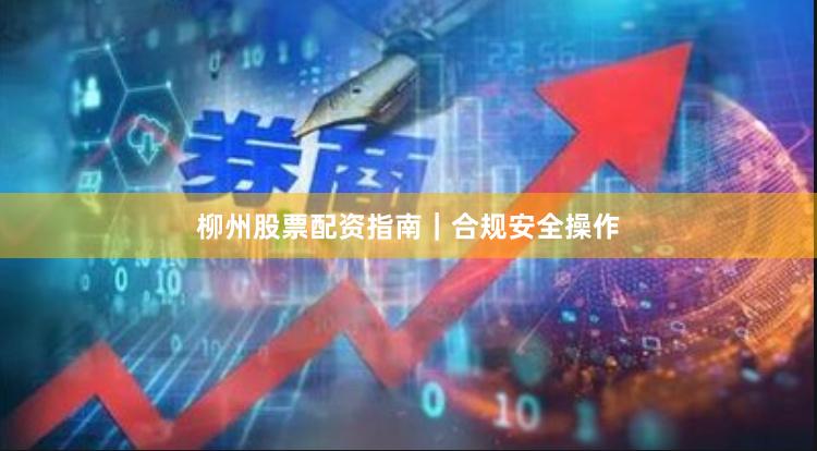 柳州股票配资指南｜合规安全操作