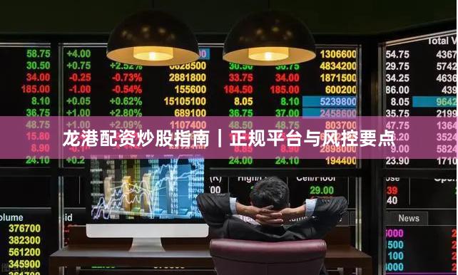龙港配资炒股指南｜正规平台与风控要点
