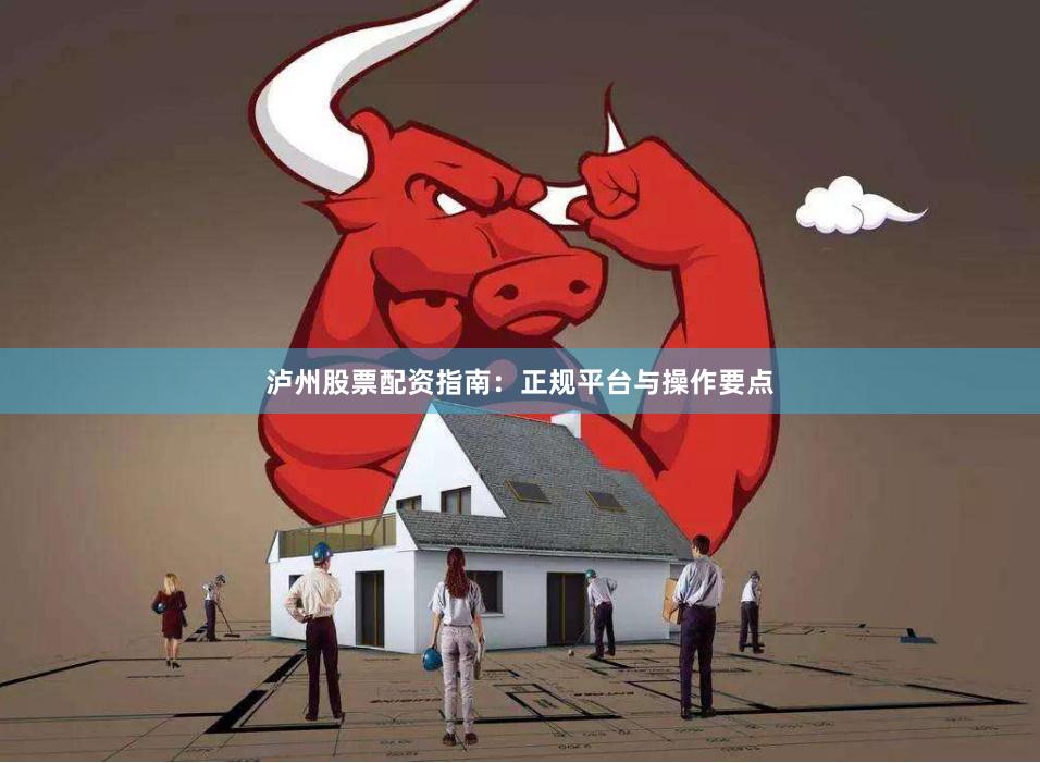泸州股票配资指南：正规平台与操作要点