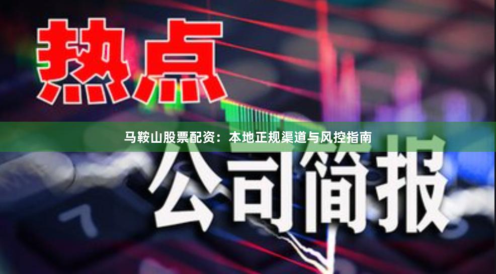 马鞍山股票配资：本地正规渠道与风控指南