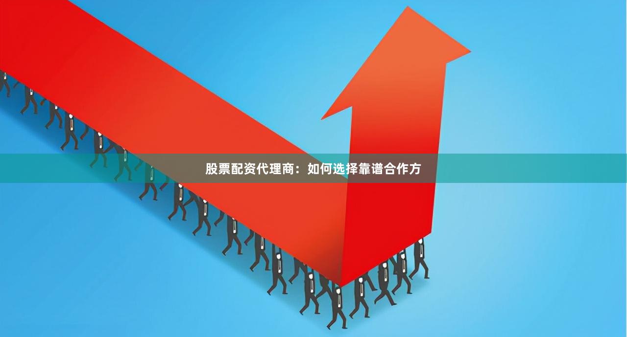 股票配资代理商：如何选择靠谱合作方