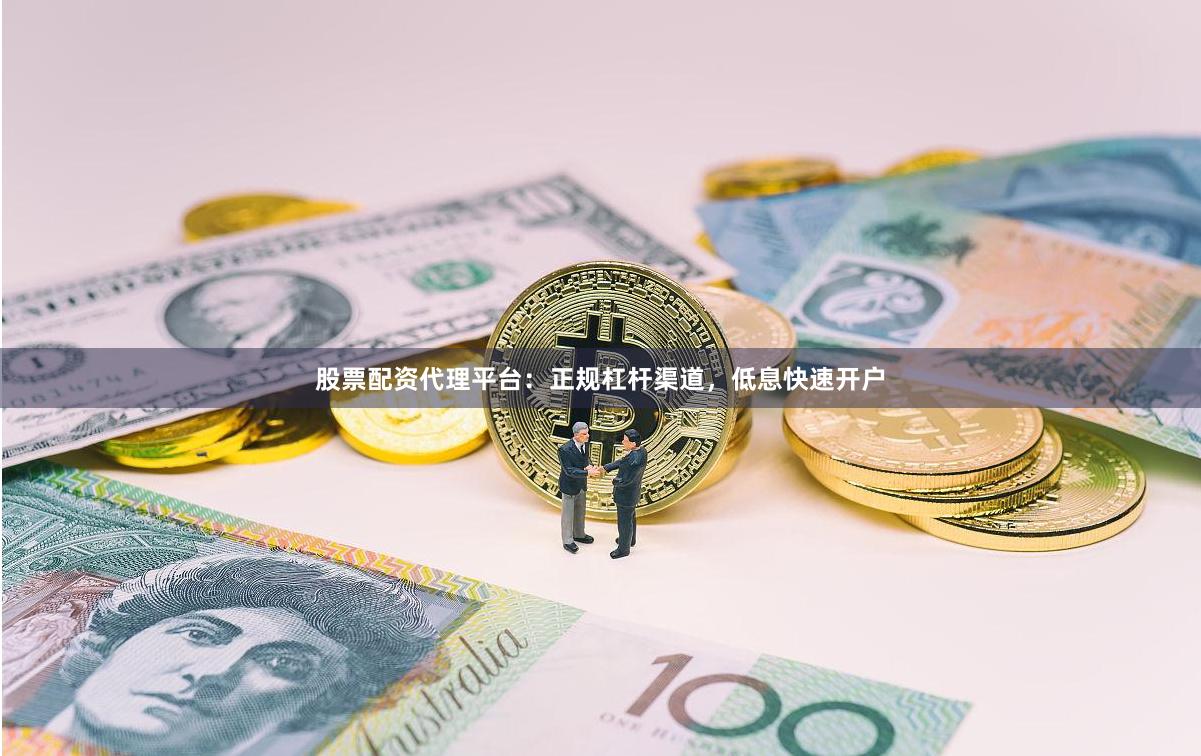 股票配资代理平台：正规杠杆渠道，低息快速开户