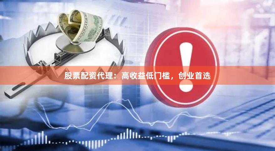 股票配资代理：高收益低门槛，创业首选