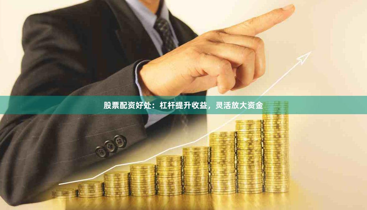 股票配资好处：杠杆提升收益，灵活放大资金