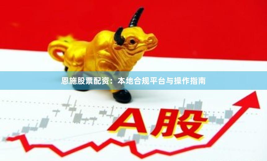 恩施股票配资:本地合规平台与操作指南