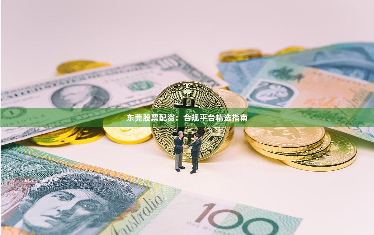 东莞股票配资：合规平台精选指南