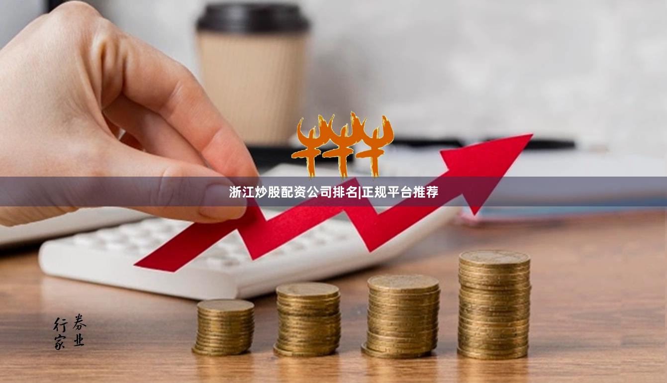 浙江炒股配资公司排名|正规平台推荐