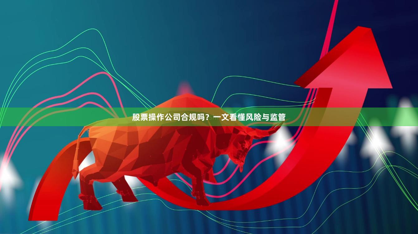 股票操作公司合规吗？一文看懂风险与监管
