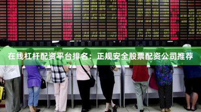 在线杠杆配资平台排名：正规安全股票配资公司推荐