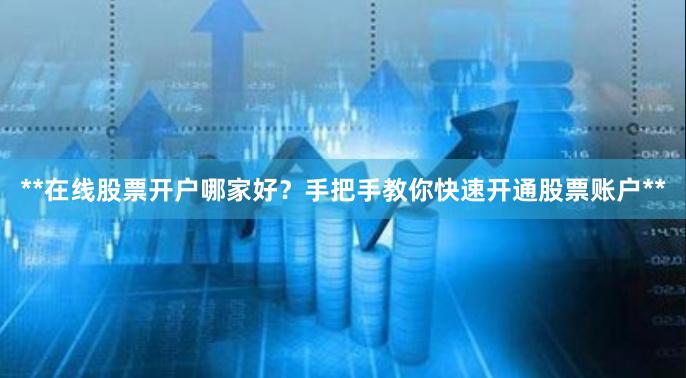 **在线股票开户哪家好？手把手教你快速开通股票账户**