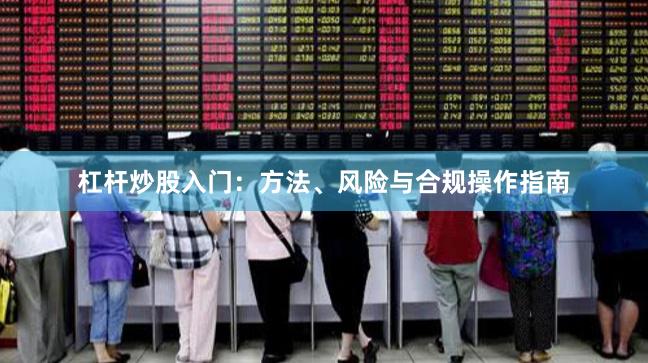 杠杆炒股入门：方法、风险与合规操作指南
