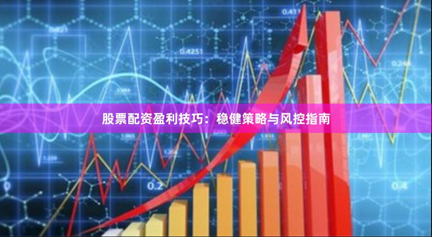股票配资盈利技巧：稳健策略与风控指南