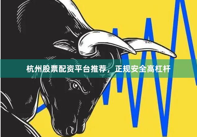 杭州股票配资平台推荐，正规安全高杠杆
