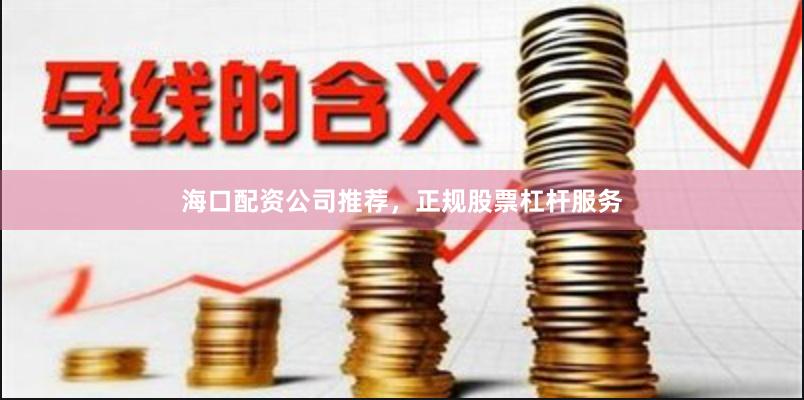 海口配资公司推荐，正规股票杠杆服务