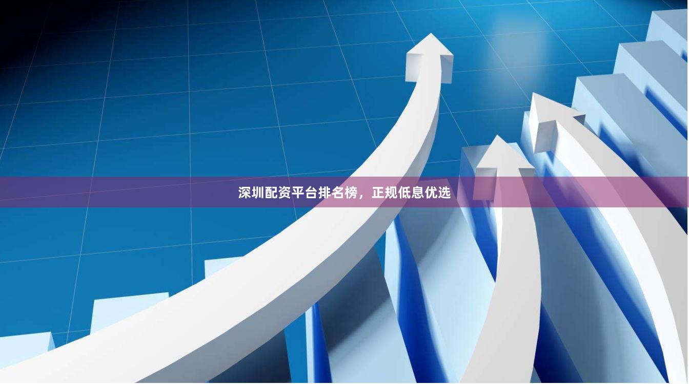 深圳配资平台排名榜，正规低息优选