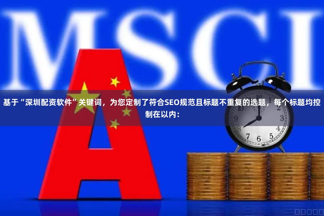 基于“深圳配资软件”关键词，为您定制了符合SEO规范且标题不重复的选题，每个标题均控制在以内：