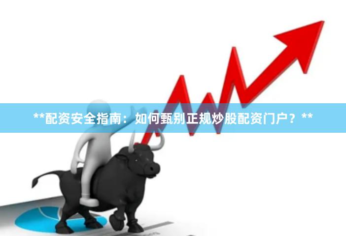 **配资安全指南：如何甄别正规炒股配资门户？**