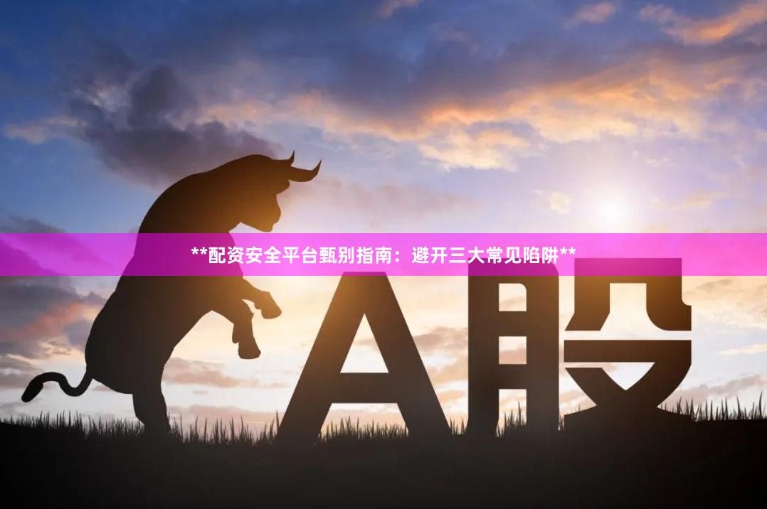 **配资安全平台甄别指南：避开三大常见陷阱**