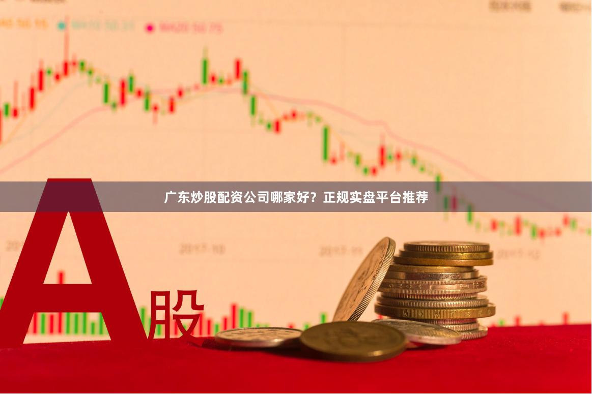 广东炒股配资公司哪家好？正规实盘平台推荐