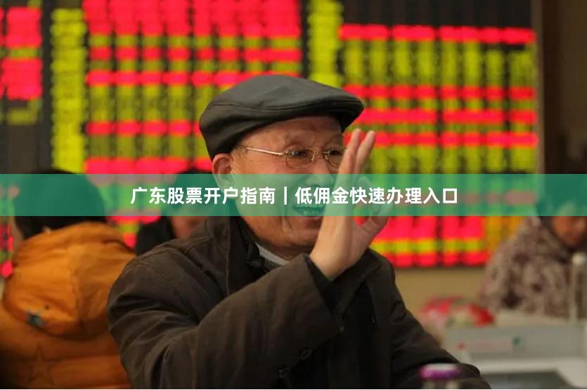 广东股票开户指南|低佣金快速办理入口
