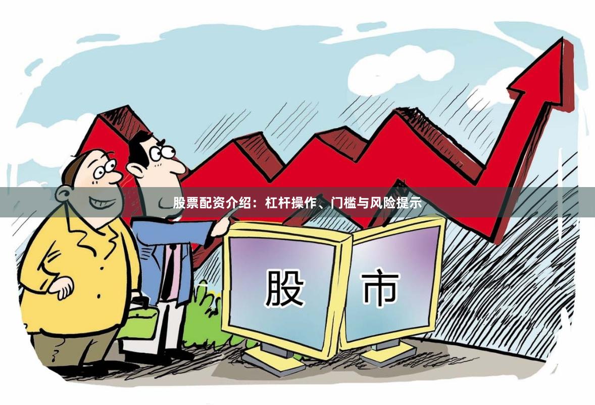 股票配资介绍：杠杆操作、门槛与风险提示